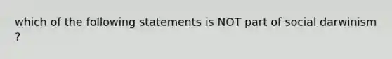 which of the following statements is NOT part of social darwinism ?