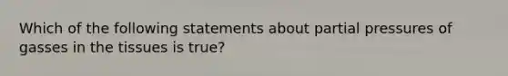 Which of the following statements about partial pressures of gasses in the tissues is true?