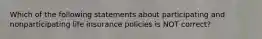 Which of the following statements about participating and nonparticipating life insurance policies is NOT correct?