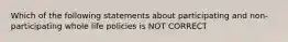 Which of the following statements about participating and non-participating whole life policies is NOT CORRECT