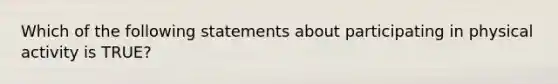 Which of the following statements about participating in physical activity is TRUE?