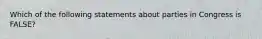 Which of the following statements about parties in Congress is FALSE?