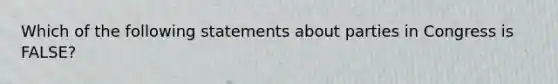 Which of the following statements about parties in Congress is FALSE?