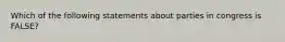 Which of the following statements about parties in congress is FALSE?