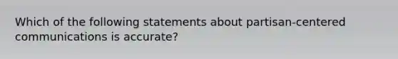 Which of the following statements about partisan-centered communications is accurate?