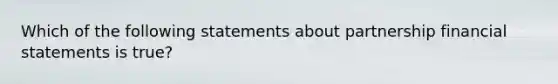 Which of the following statements about partnership financial statements is true?