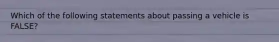 Which of the following statements about passing a vehicle is FALSE?