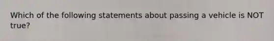 Which of the following statements about passing a vehicle is NOT true?