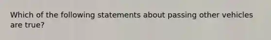 Which of the following statements about passing other vehicles are true?