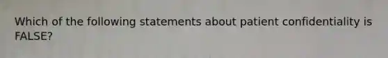 Which of the following statements about patient confidentiality is FALSE?