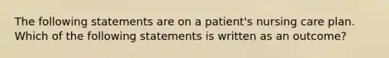 The following statements are on a patient's nursing care plan. Which of the following statements is written as an outcome?