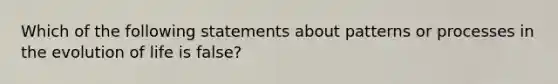 Which of the following statements about patterns or processes in the evolution of life is false?