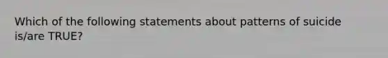 Which of the following statements about patterns of suicide is/are TRUE?