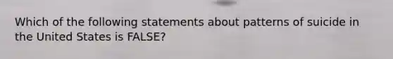 Which of the following statements about patterns of suicide in the United States is FALSE?