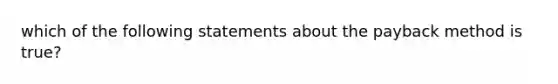 which of the following statements about the payback method is true?