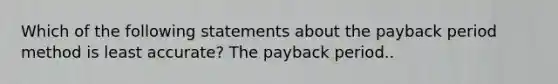 Which of the following statements about the payback period method is least accurate? The payback period..