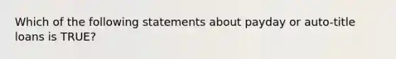 Which of the following statements about payday or auto-title loans is TRUE?