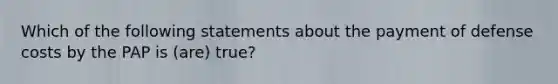 Which of the following statements about the payment of defense costs by the PAP is (are) true?