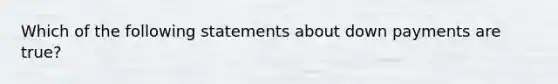 Which of the following statements about down payments are true?