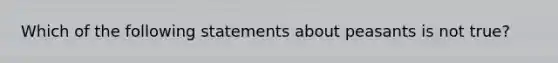 Which of the following statements about peasants is not true?