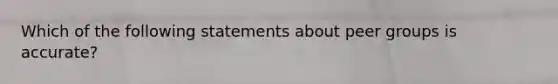 Which of the following statements about peer groups is accurate?