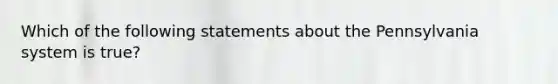 Which of the following statements about the Pennsylvania system is true?