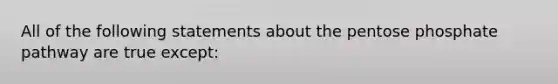All of the following statements about <a href='https://www.questionai.com/knowledge/kU2OmaBWIM-the-pentose-phosphate-pathway' class='anchor-knowledge'>the pentose phosphate pathway</a> are true except: