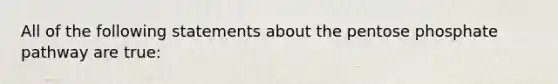 All of the following statements about the pentose phosphate pathway are true: