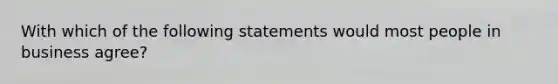 With which of the following statements would most people in business agree?