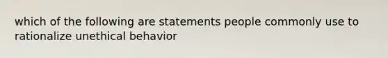 which of the following are statements people commonly use to rationalize unethical behavior