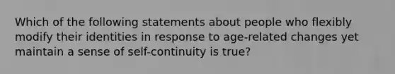 Which of the following statements about people who flexibly modify their identities in response to age-related changes yet maintain a sense of self-continuity is true?