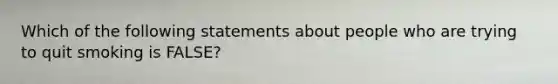 Which of the following statements about people who are trying to quit smoking is FALSE?