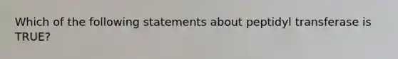 Which of the following statements about peptidyl transferase is TRUE?