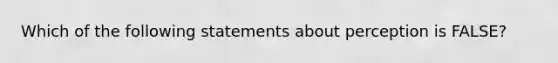 Which of the following statements about perception is FALSE?