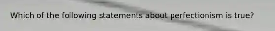 Which of the following statements about perfectionism is true?