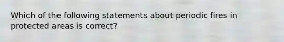 Which of the following statements about periodic fires in protected areas is correct?