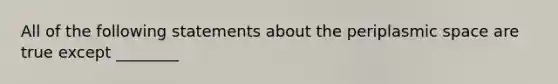 All of the following statements about the periplasmic space are true except ________