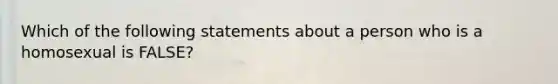 Which of the following statements about a person who is a homosexual is FALSE?