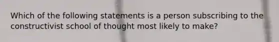 Which of the following statements is a person subscribing to the constructivist school of thought most likely to make?