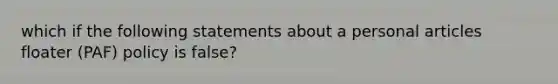 which if the following statements about a personal articles floater (PAF) policy is false?