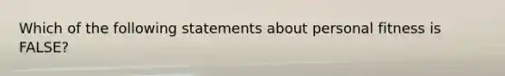 Which of the following statements about personal fitness is FALSE?