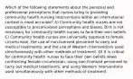 Which of the following statements about the personal and professional perceptions that nurses bring to providing community health nursing interventions within an international context is most accurate? A) Community health nurses are not susceptible to preconceived perceptions and biases. B) It is not necessary for community health nurses to face their own beliefs. C) Community health nurses are universally opposed to female circumcision, the use of non-licensed personnel to carry out medical treatments, and the use of Western interventions used simultaneously with other methods of treatment. D) It is critical for community health nurses to face their own beliefs when confronting female circumcision, using non-licensed personnel to carry out medical treatments, and using Western interventions used simultaneously with other methods of treatment.