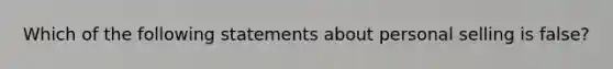 Which of the following statements about personal selling is false?