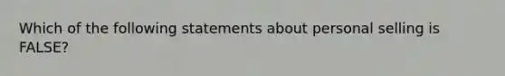 Which of the following statements about personal selling is FALSE?