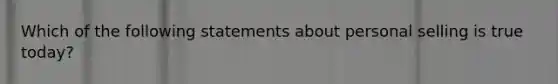 Which of the following statements about personal selling is true today?