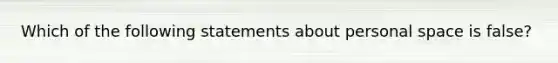 Which of the following statements about personal space is false?