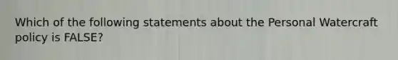 Which of the following statements about the Personal Watercraft policy is FALSE?