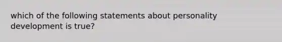 which of the following statements about personality development is true?