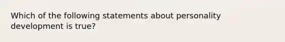 Which of the following statements about personality development is true?