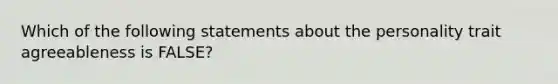 Which of the following statements about the personality trait agreeableness is FALSE?